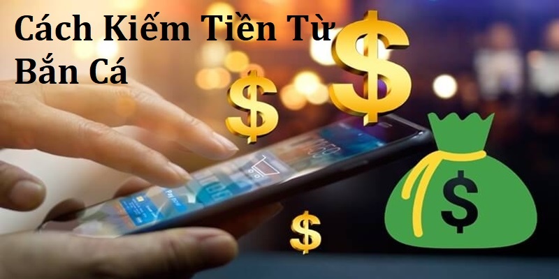 Tổng hợp cách kiếm tiền từ bắn cá đang được mong đợi nhất hiện nay