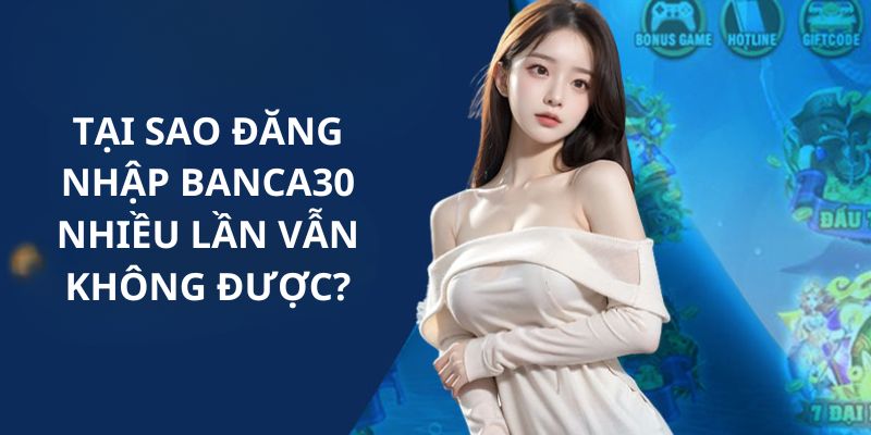 Những nguyên nhân mà bạn không thể đăng nhập Banca30 thành công